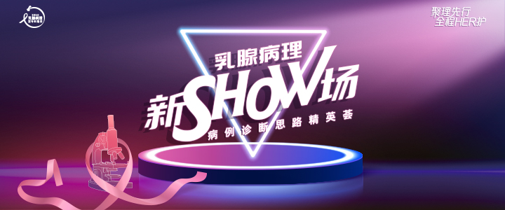 乳腺病理 新SHOW场——病例诊断思路精英荟（上海站）