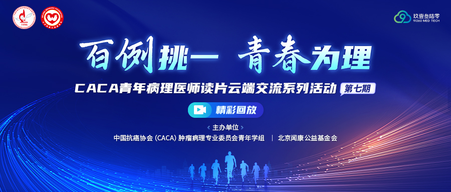 直播回放-“百例挑一 青春为理”CACA青年病理医师读片云端交流系列活动（第七期）